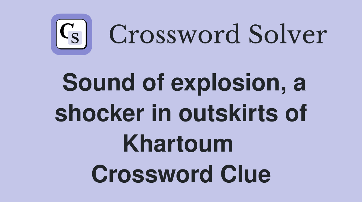 Sound of explosion, a shocker in outskirts of Khartoum  Crossword Clue