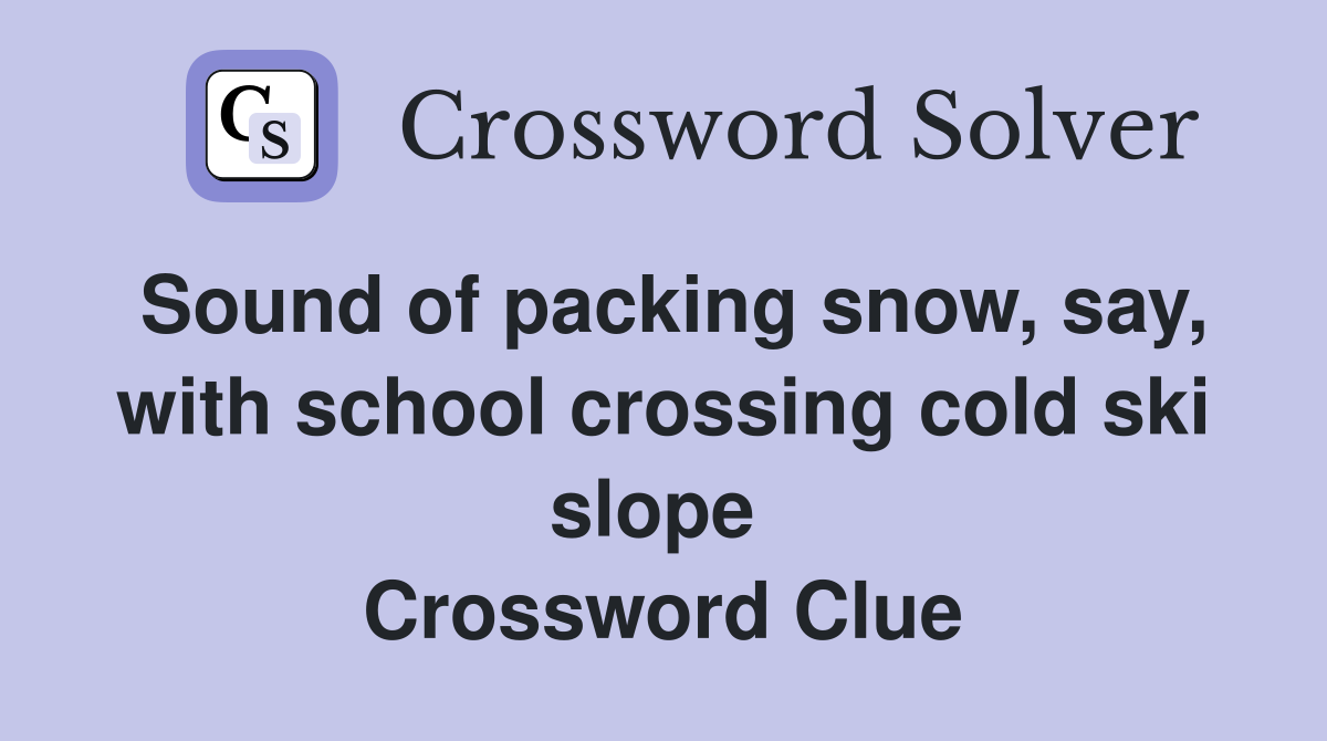 Sound of packing snow, say, with school crossing cold ski slope  Crossword Clue