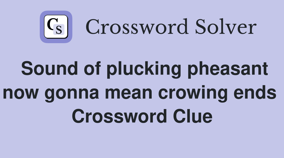 Sound of plucking pheasant now gonna mean crowing ends  Crossword Clue