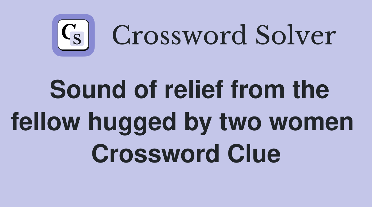 Sound of relief from the fellow hugged by two women  Crossword Clue
