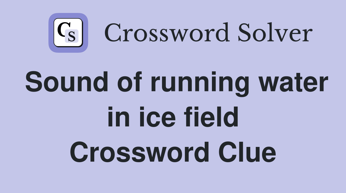 Sound of running water in ice field Crossword Clue