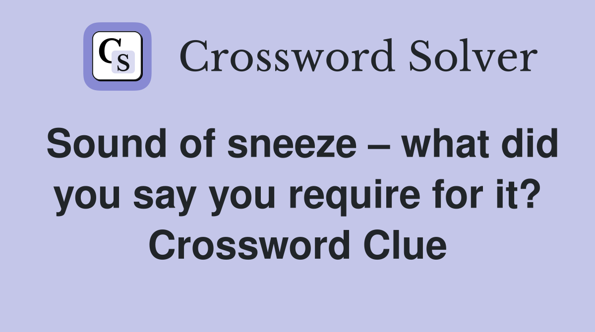 Sound of sneeze – what did you say you require for it? Crossword Clue
