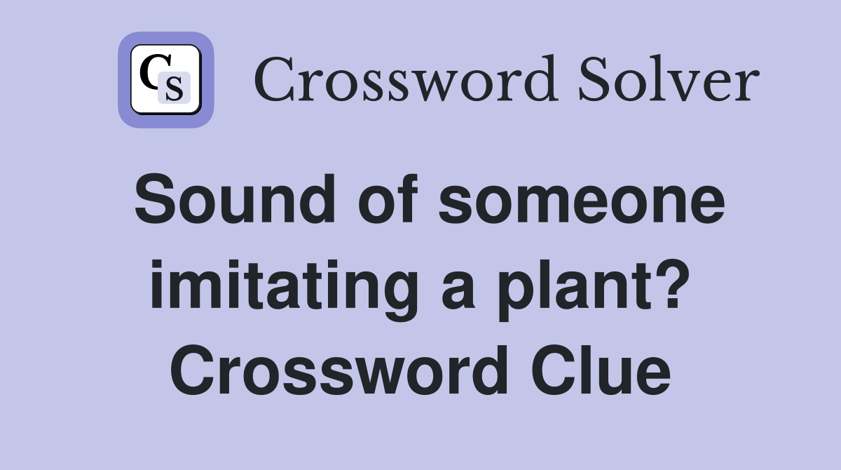 Sound of someone imitating a plant? Crossword Clue