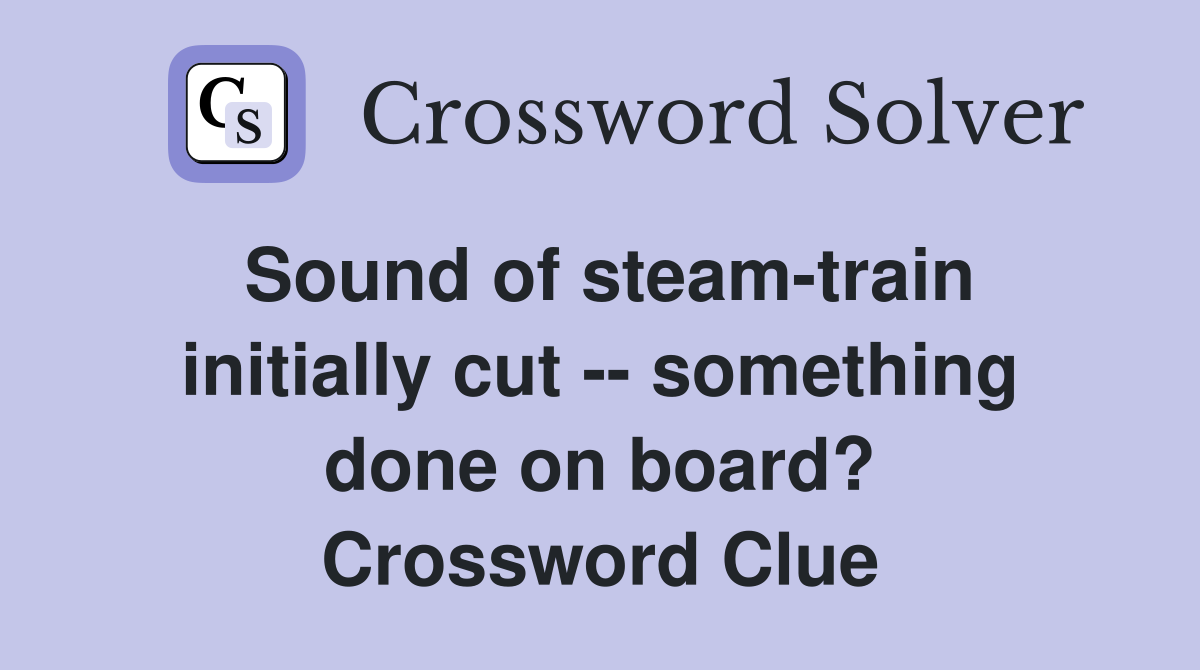 Sound of steam-train initially cut -- something done on board? Crossword Clue