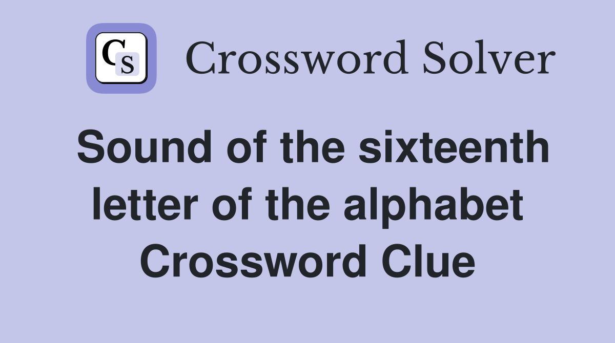 Sound of the sixteenth letter of the alphabet Crossword Clue