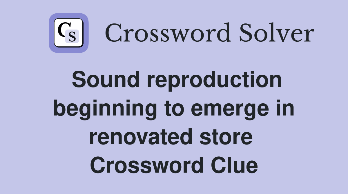 Sound reproduction beginning to emerge in renovated store  Crossword Clue