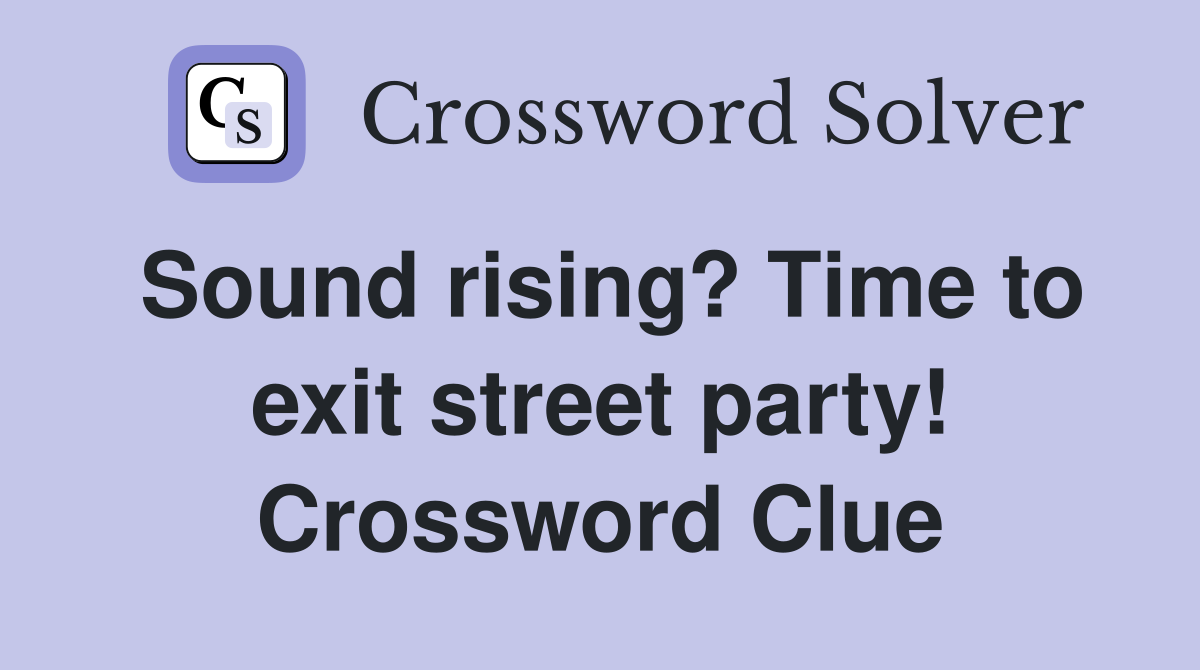 Sound rising? Time to exit street party! Crossword Clue