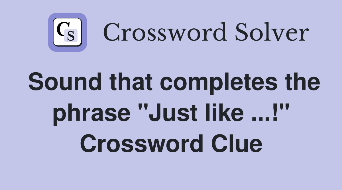 Sound that completes the phrase "Just like ...!" Crossword Clue