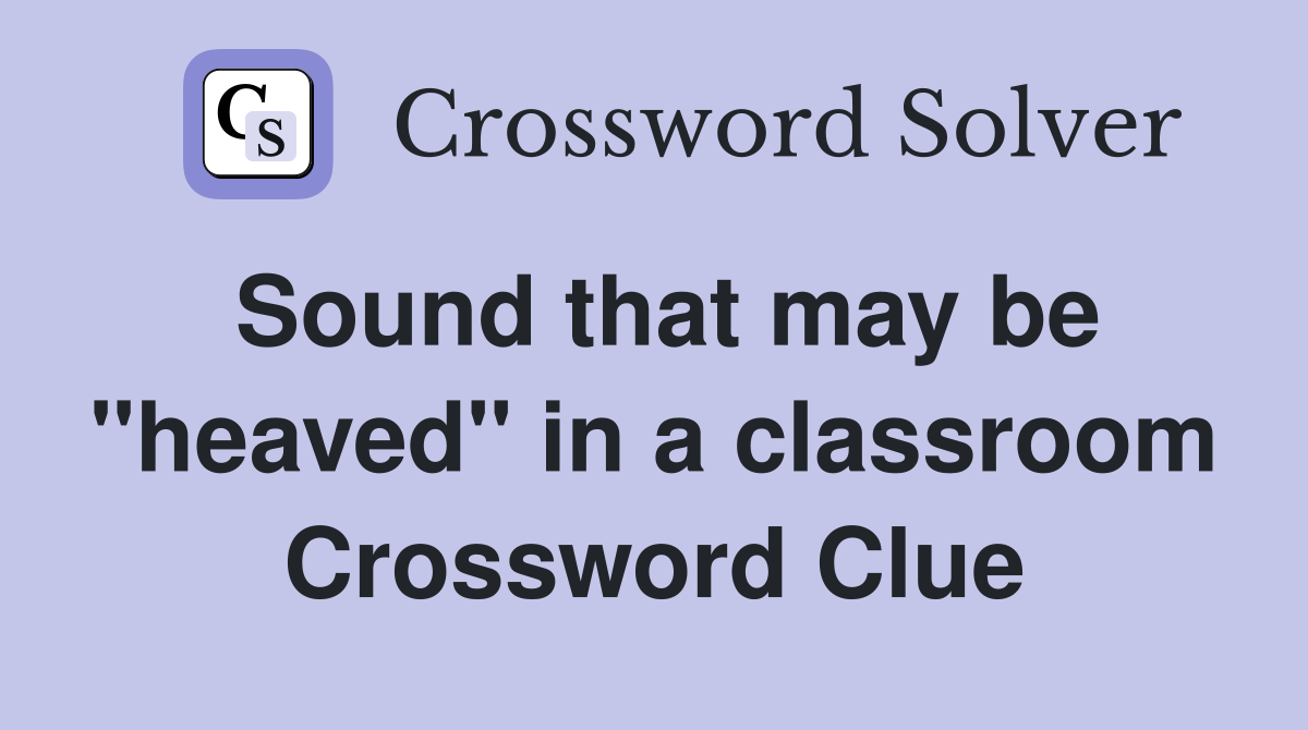 Sound that may be "heaved" in a classroom Crossword Clue