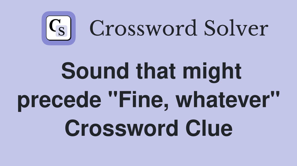 Sound that might precede "Fine, whatever" Crossword Clue