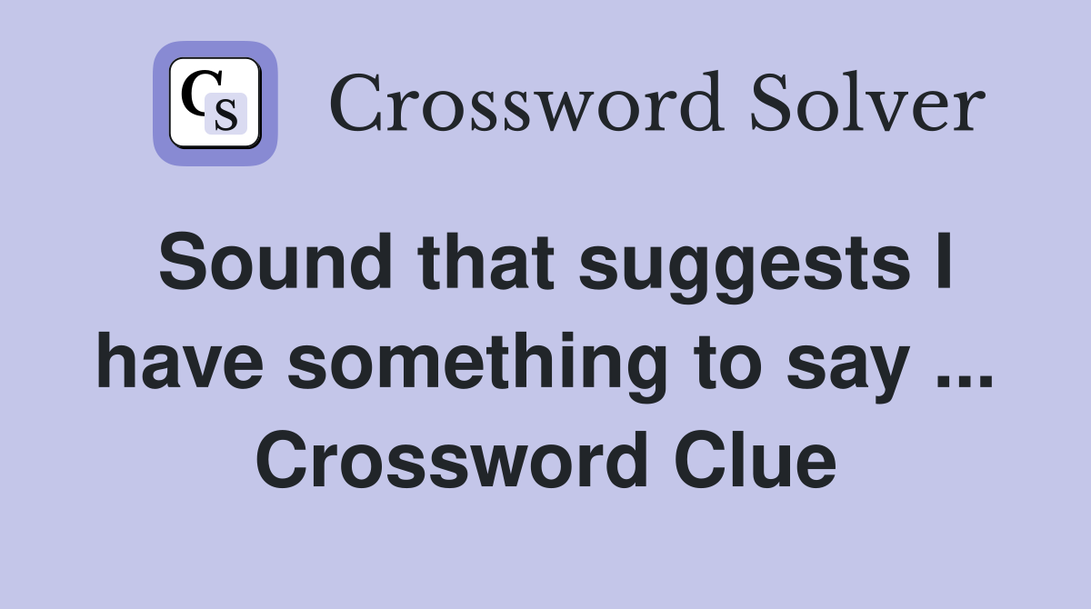 Sound that suggests I have something to say ... Crossword Clue