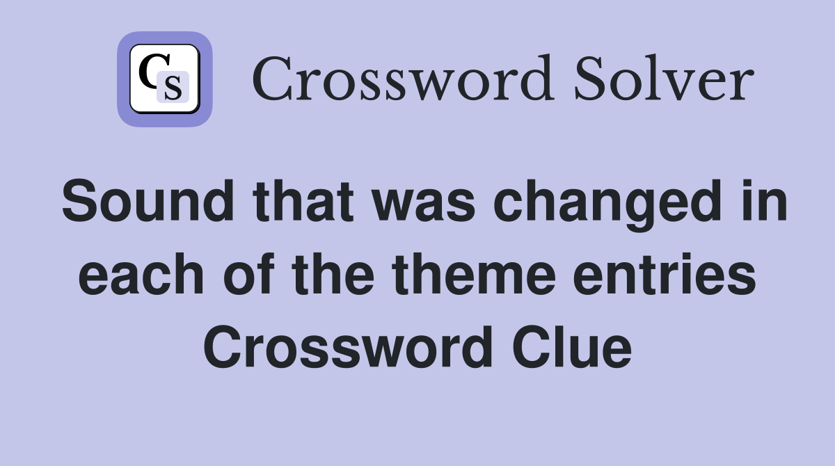 Sound that was changed in each of the theme entries Crossword Clue