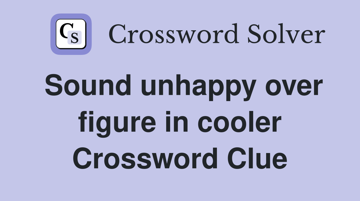 Sound unhappy over figure in cooler Crossword Clue