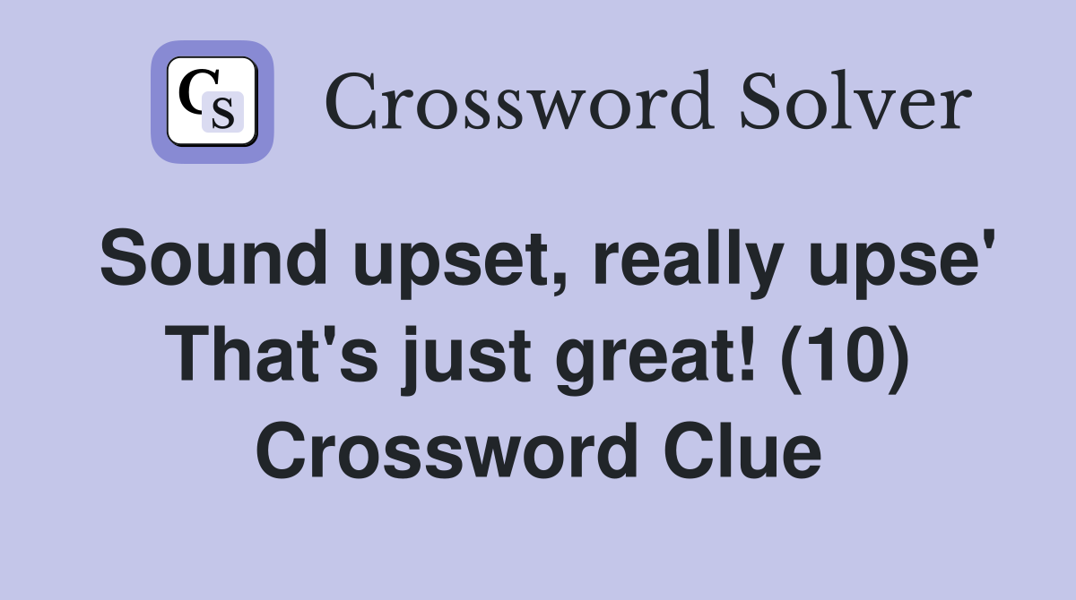 Sound upset, really upse' That's just great! (10) Crossword Clue