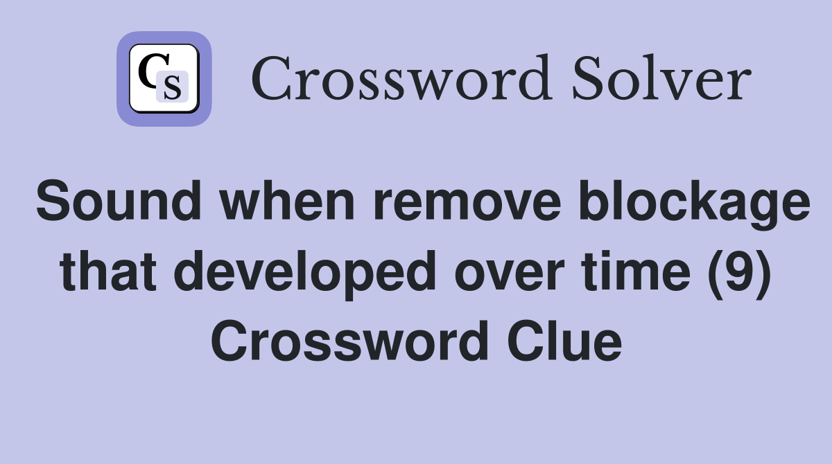 Sound when remove blockage that developed over time (9) Crossword Clue