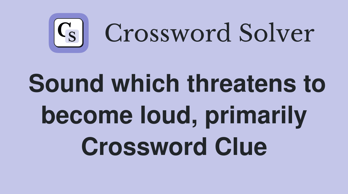 Sound which threatens to become loud, primarily Crossword Clue