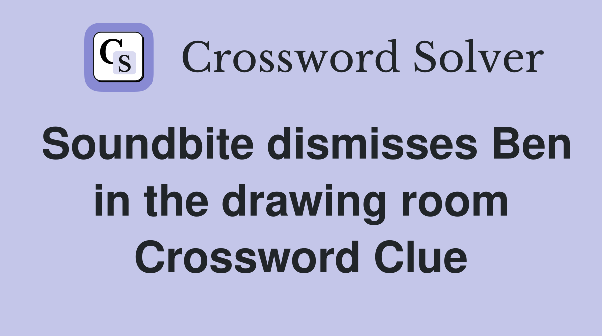 Soundbite dismisses Ben in the drawing room Crossword Clue