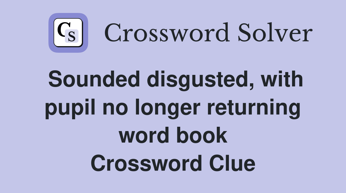 Sounded disgusted, with pupil no longer returning word book Crossword Clue