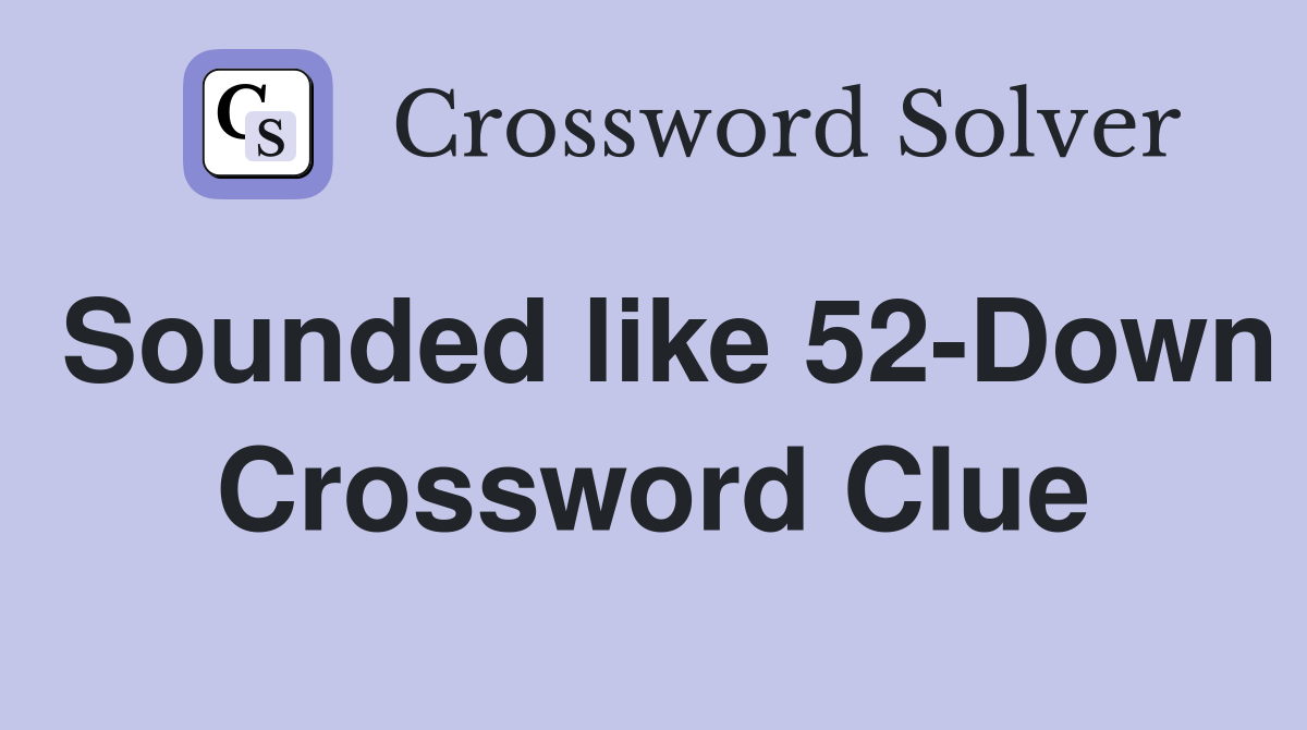 Sounded like 52-Down Crossword Clue