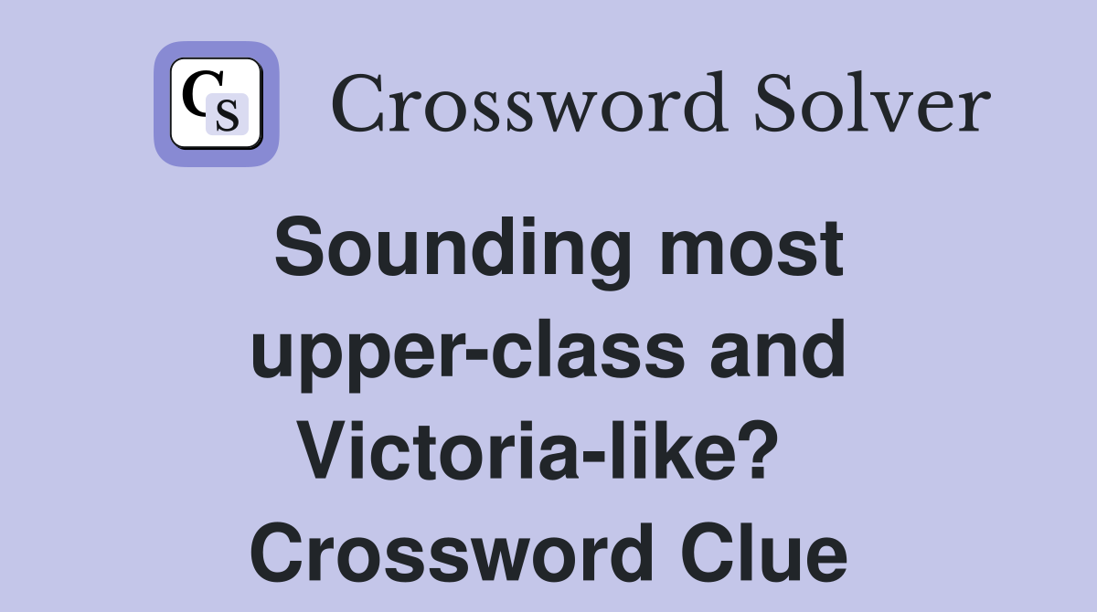 Sounding most upper-class and Victoria-like?  Crossword Clue