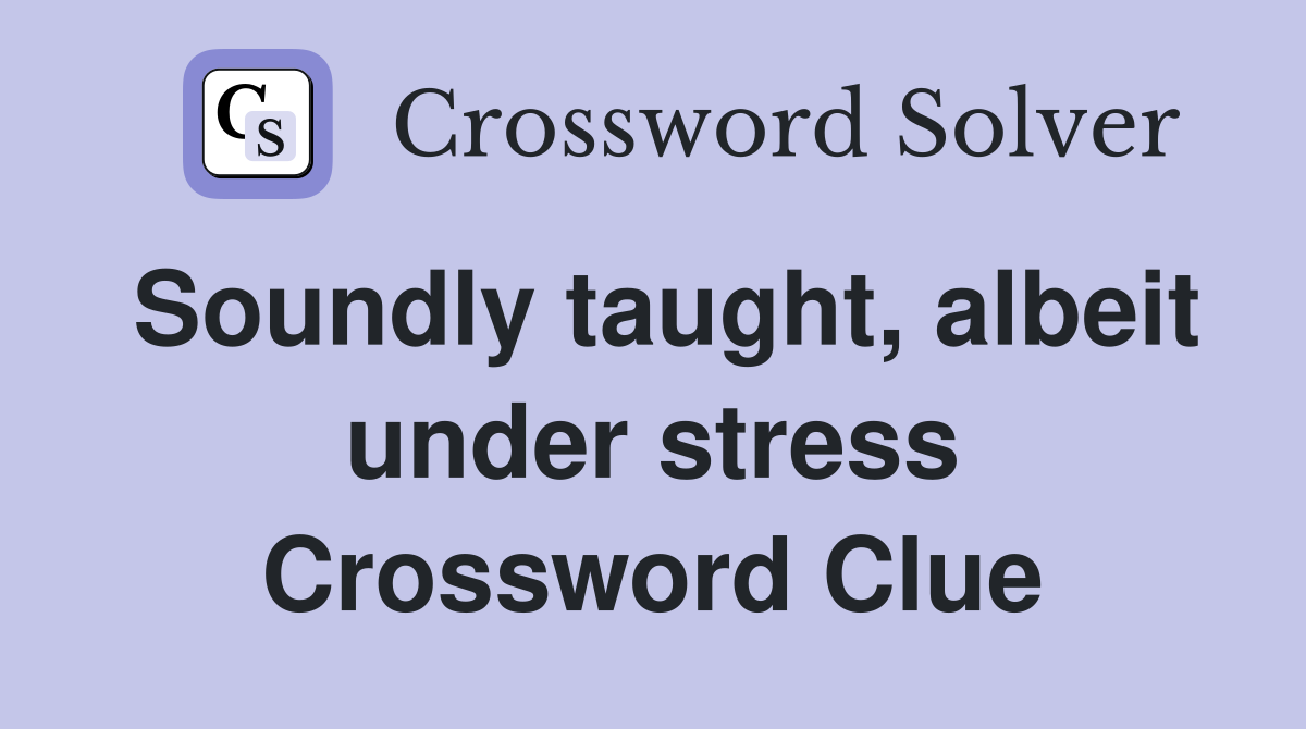 Soundly taught, albeit under stress Crossword Clue
