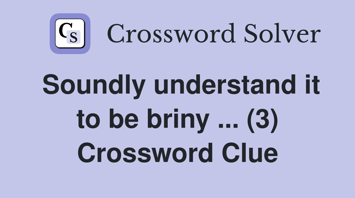 Soundly understand it to be briny ... (3) Crossword Clue