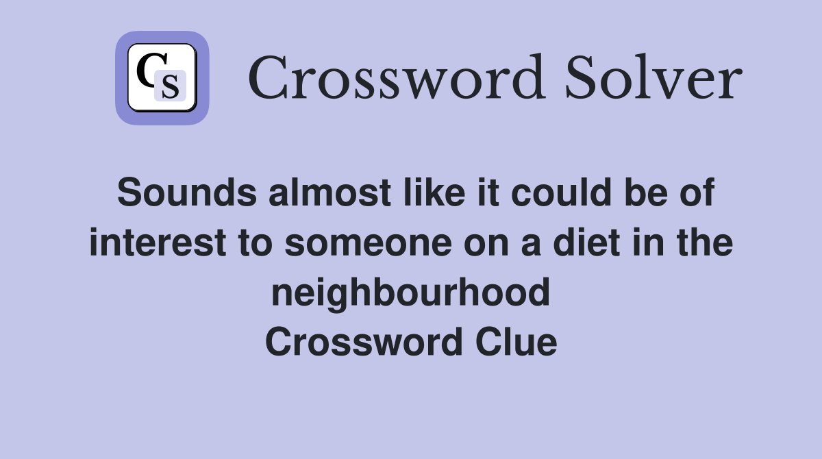 Sounds almost like it could be of interest to someone on a diet in the neighbourhood Crossword Clue
