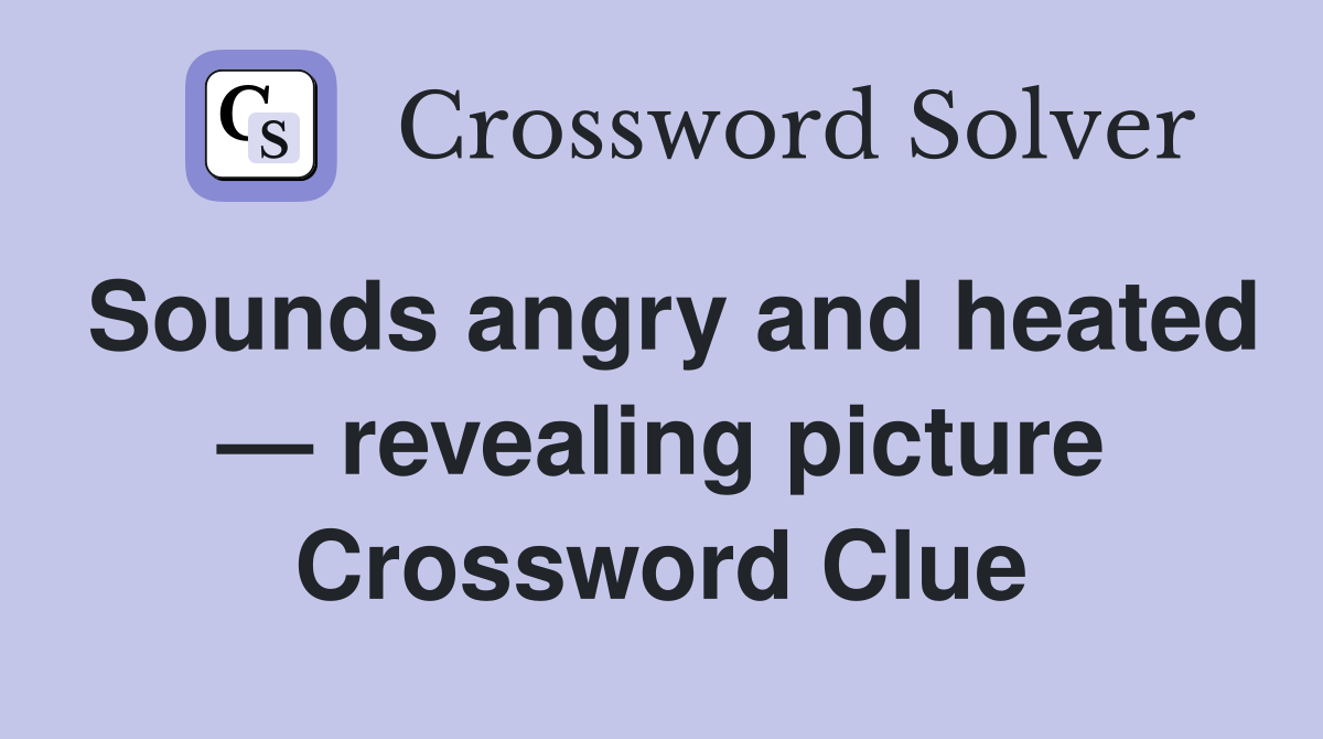 Sounds angry and heated — revealing picture Crossword Clue