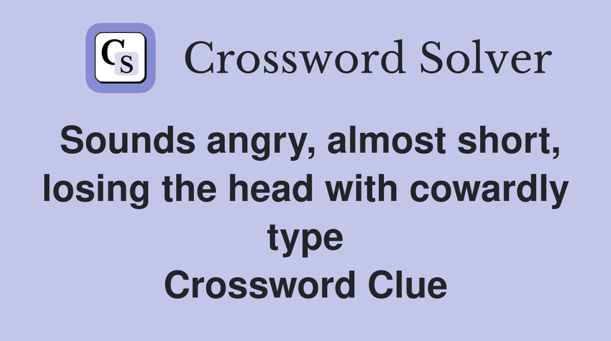 Sounds angry, almost short, losing the head with cowardly type Crossword Clue