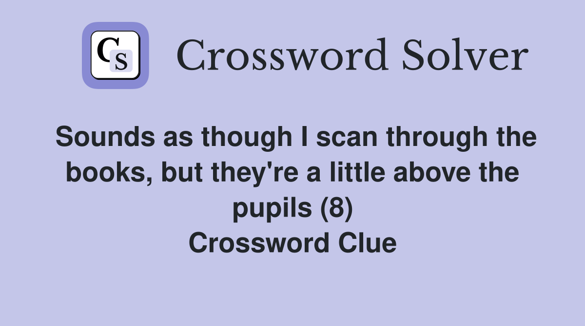 Sounds as though I scan through the books, but they're a little above the pupils (8) Crossword Clue