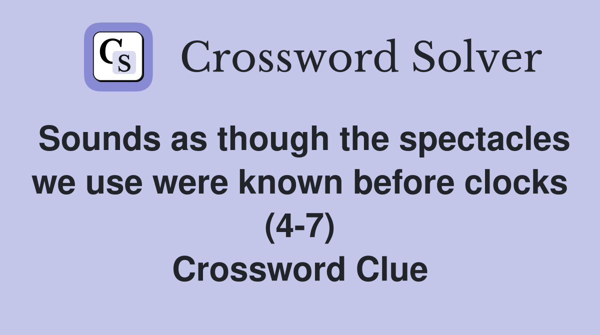 Sounds as though the spectacles we use were known before clocks (4-7) Crossword Clue