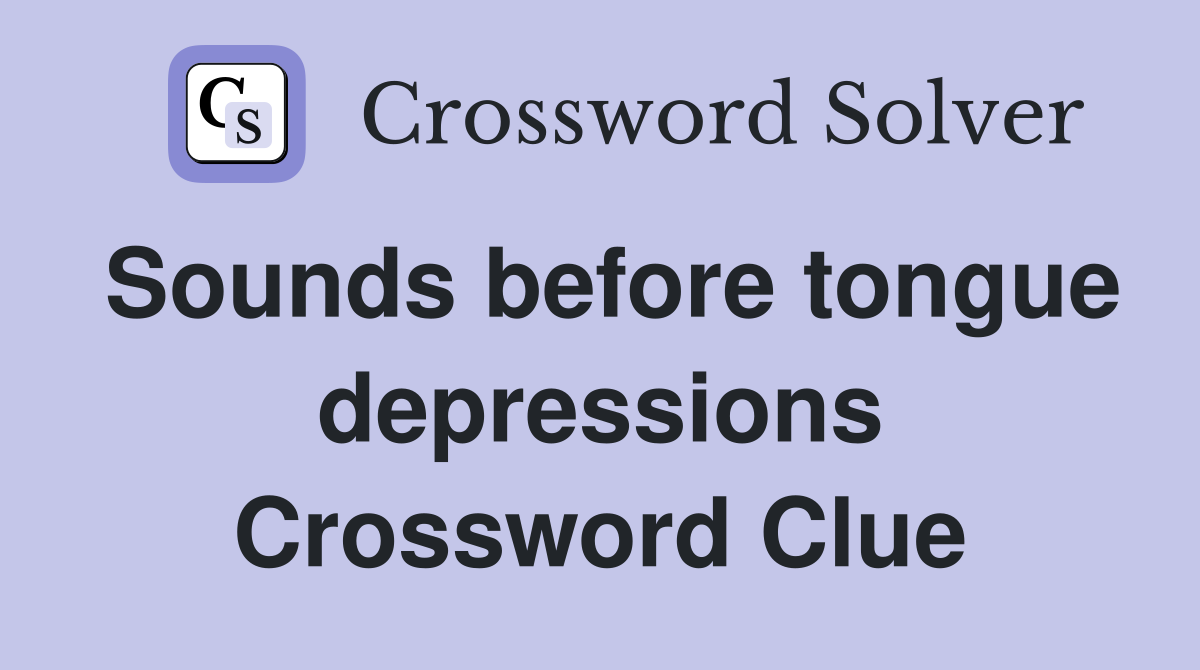 Sounds before tongue depressions Crossword Clue