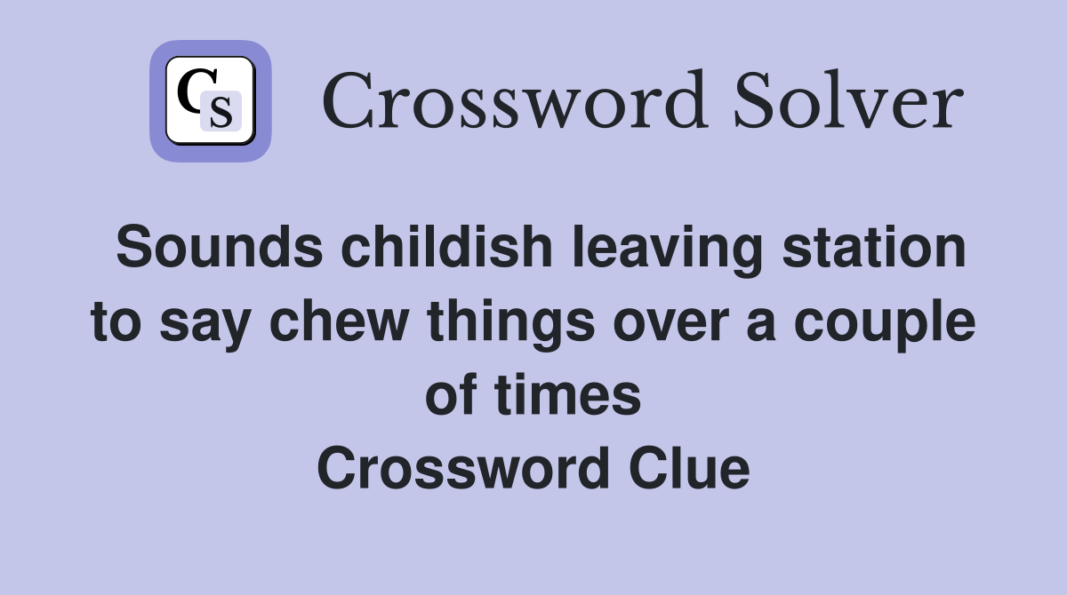 Sounds childish leaving station to say chew things over a couple of times Crossword Clue