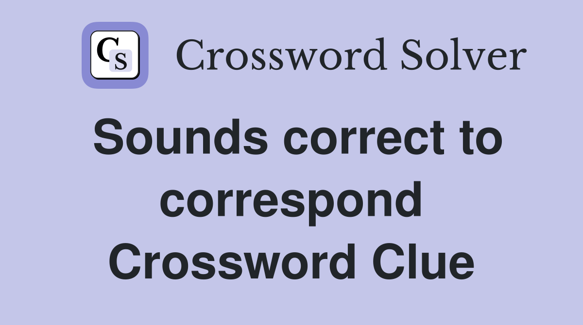 Sounds correct to correspond Crossword Clue