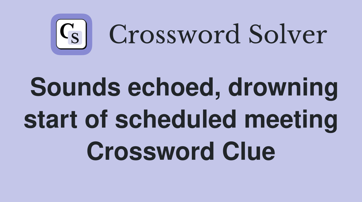 Sounds echoed, drowning start of scheduled meeting Crossword Clue