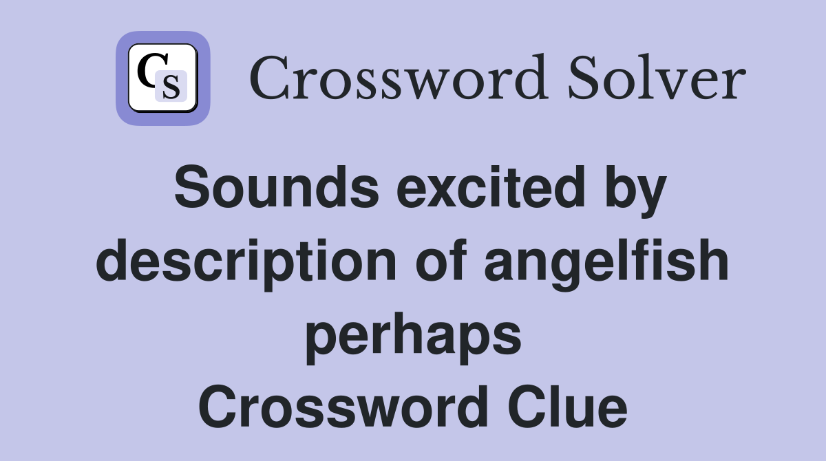 Sounds excited by description of angelfish perhaps Crossword Clue