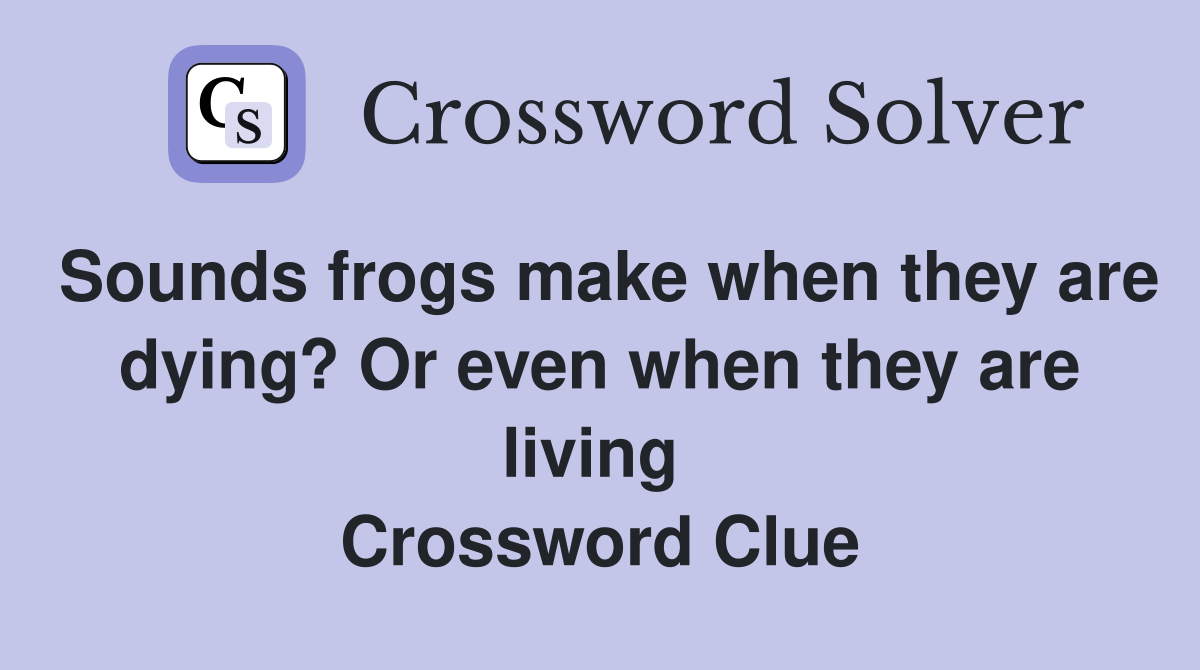 Sounds frogs make when they are dying? Or even when they are living  Crossword Clue