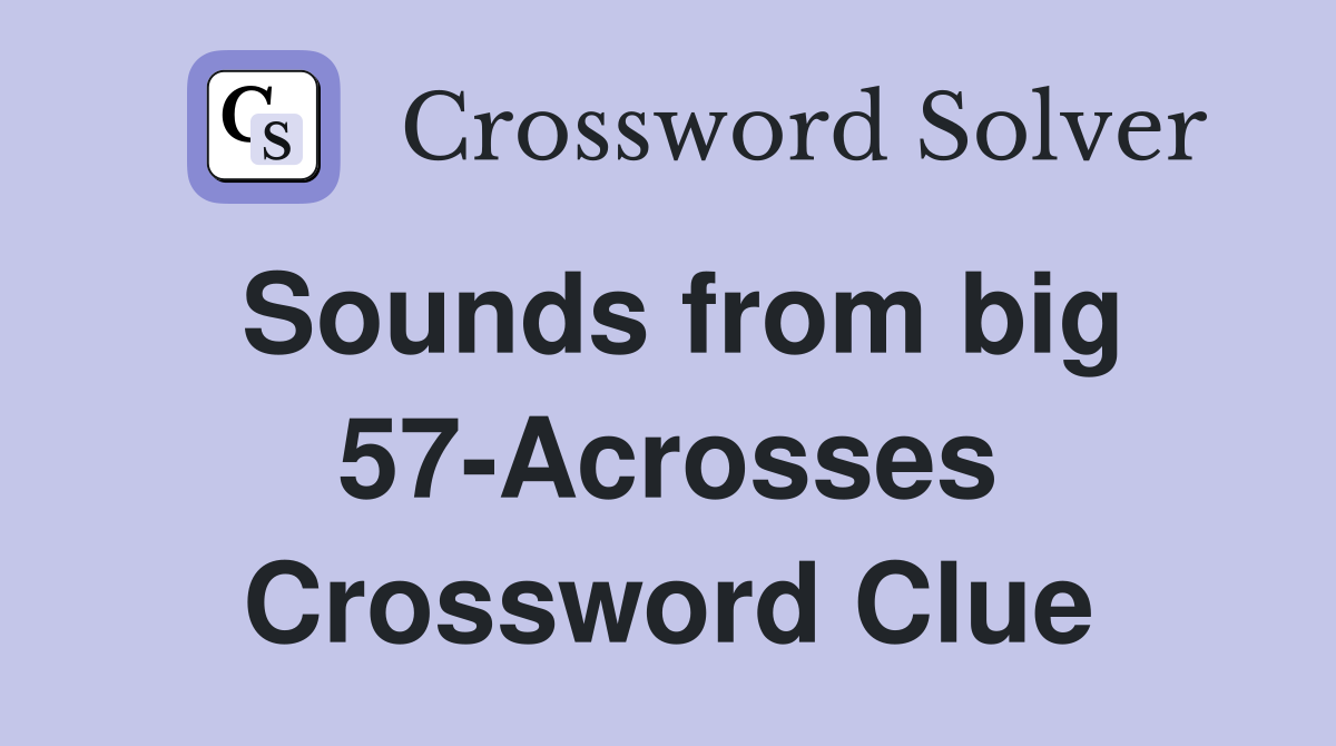 Sounds from big 57-Acrosses Crossword Clue