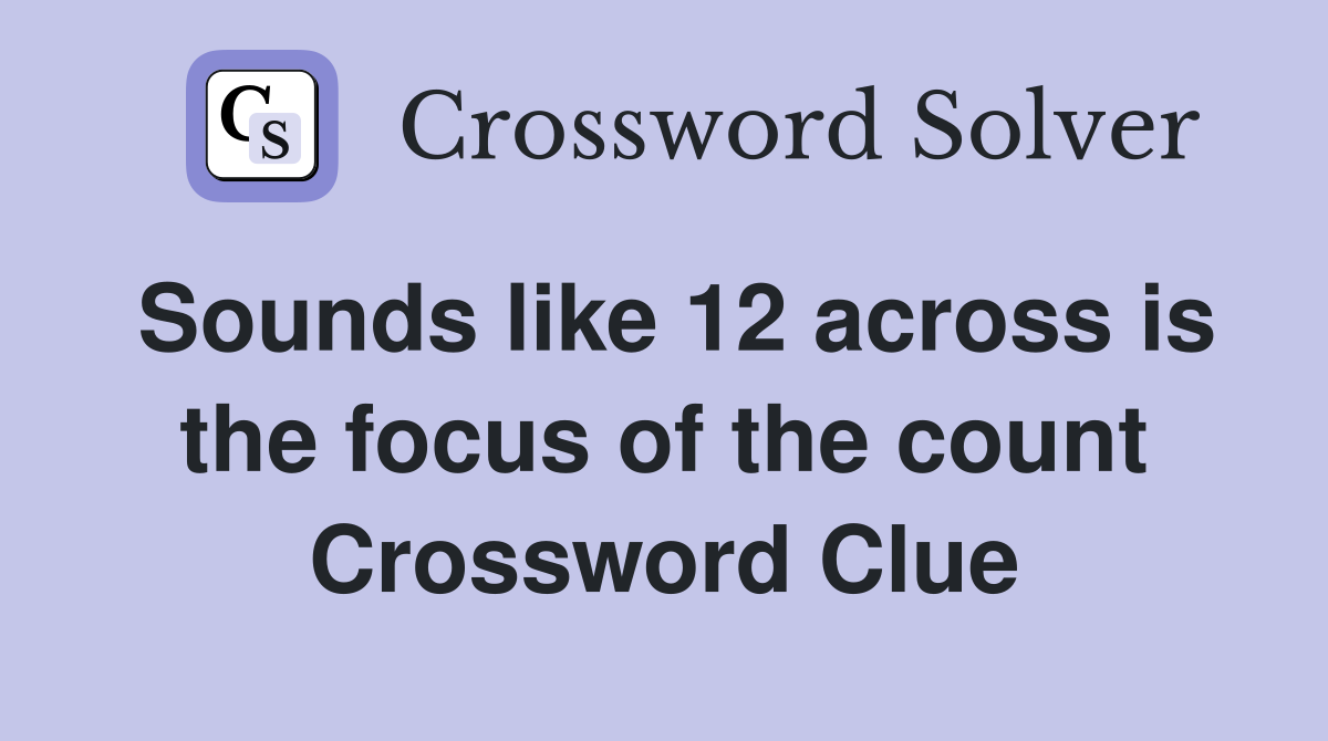Sounds like 12 across is the focus of the count Crossword Clue