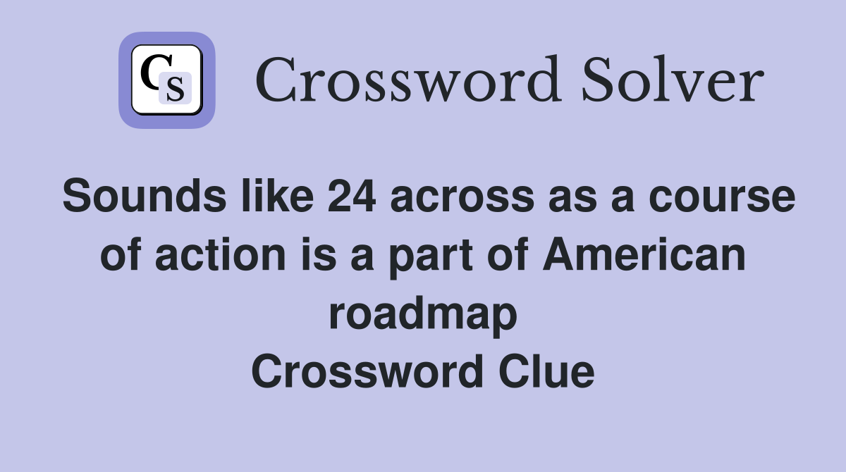 Sounds like 24 across as a course of action is a part of American roadmap Crossword Clue