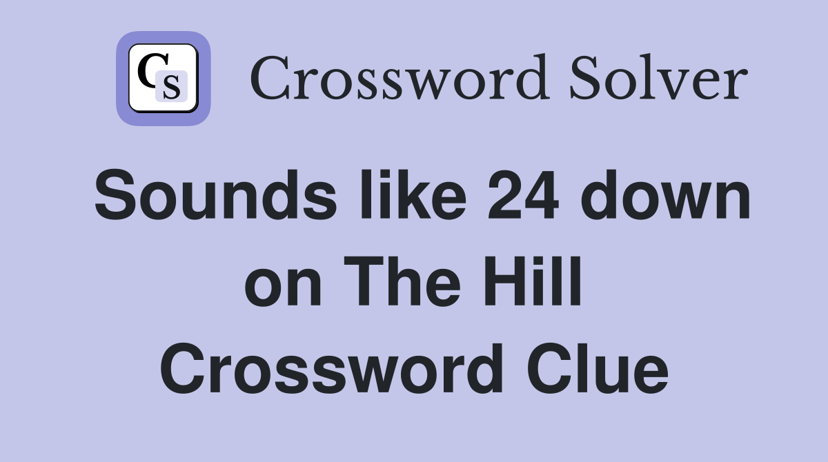 Sounds like 24 down on The Hill Crossword Clue