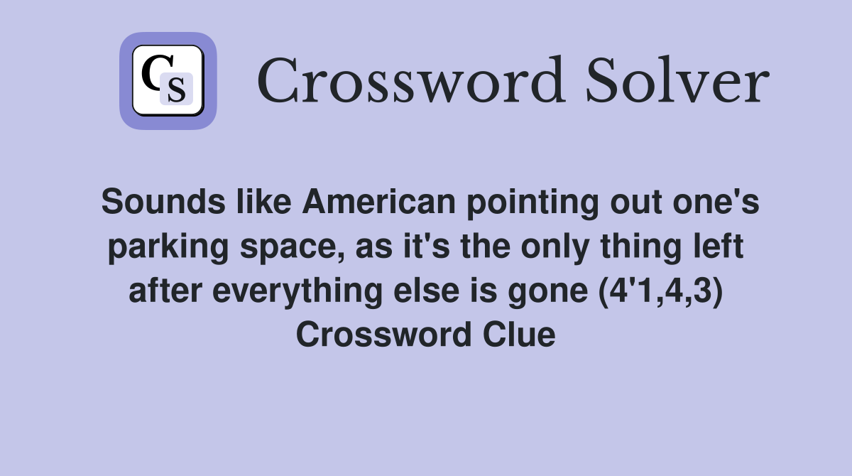 Sounds like American pointing out one's parking space, as it's the only thing left after everything else is gone (4'1,4,3) Crossword Clue