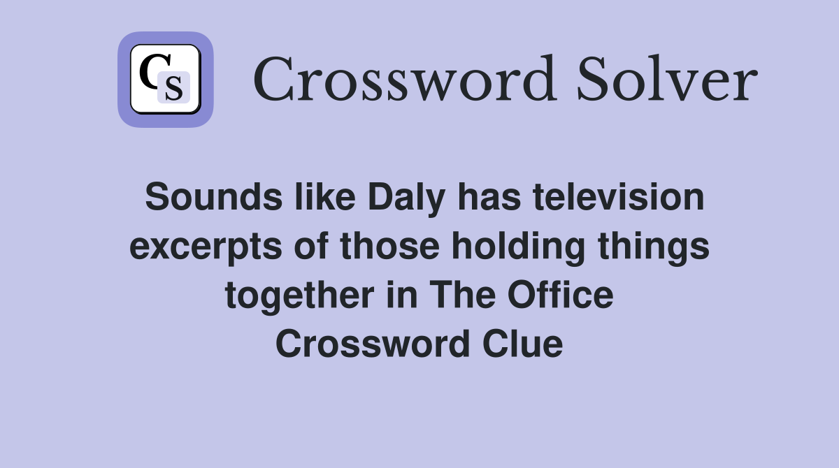 Sounds like Daly has television excerpts of those holding things together in The Office Crossword Clue