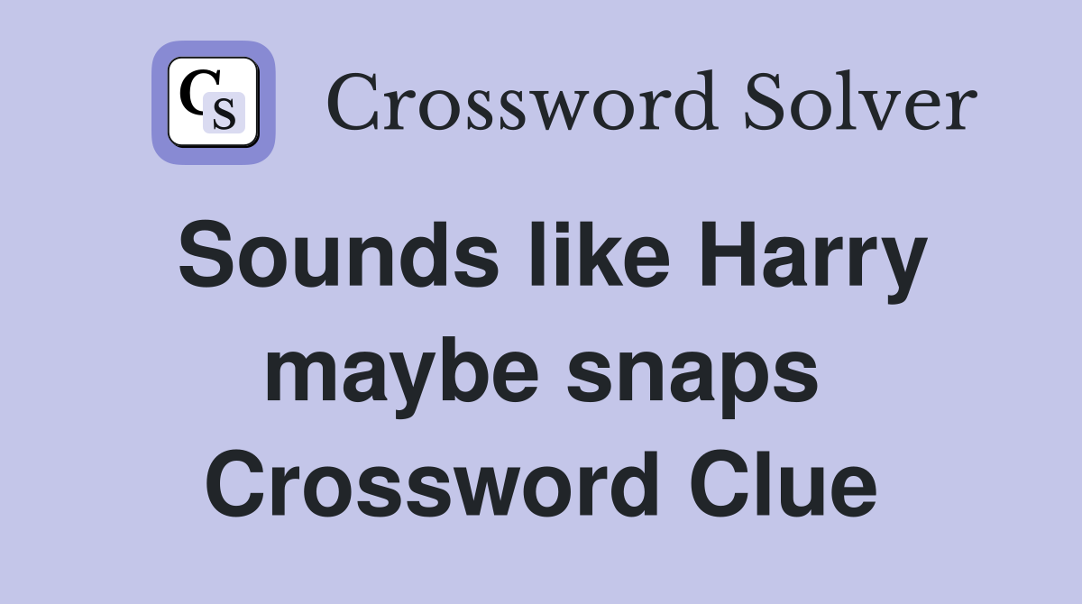 Sounds like Harry maybe snaps Crossword Clue