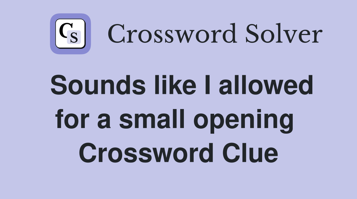 Sounds like I allowed for a small opening  Crossword Clue