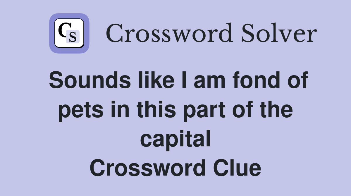 Sounds like I am fond of pets in this part of the capital Crossword Clue