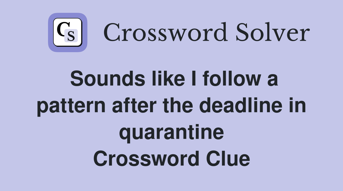 Sounds like I follow a pattern after the deadline in quarantine Crossword Clue