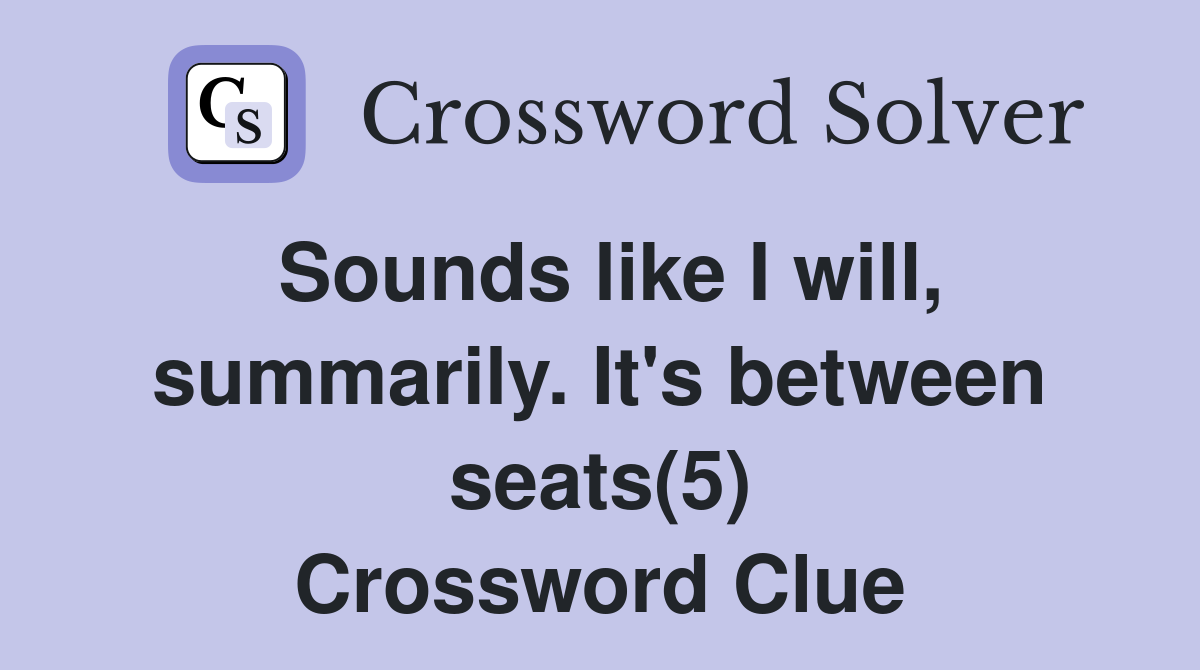 Sounds like I will, summarily. It's between seats(5) Crossword Clue
