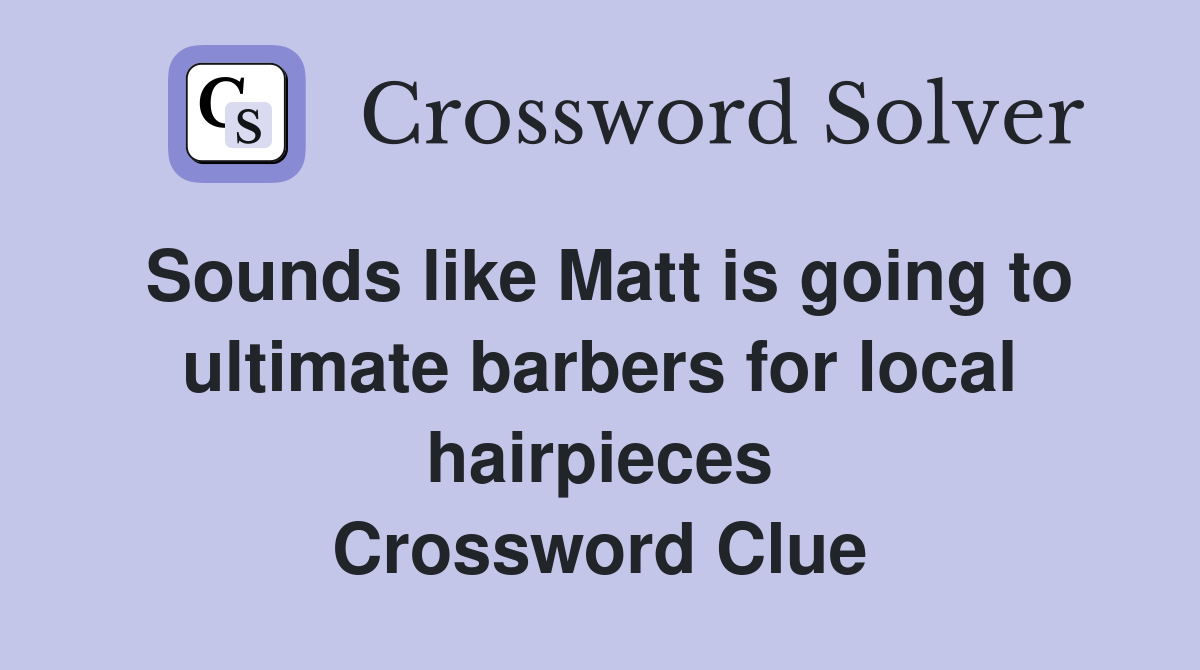 Sounds like Matt is going to ultimate barbers for local hairpieces Crossword Clue