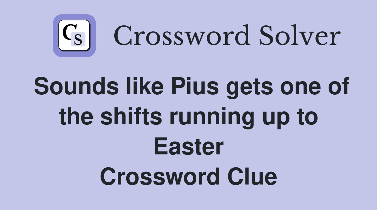 Sounds like Pius gets one of the shifts running up to Easter Crossword Clue